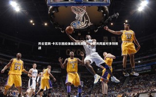 开云官网-卡瓦尔回应体能消耗质疑，全队共同面对多特挑战