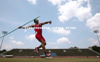 开云官网-欧洲篮坛传奇谢幕，一代巨星转身，留下不朽篇章