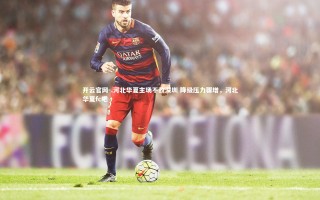 开云官网-.河北华夏主场不敌深圳 降级压力骤增，河北华夏fc吧