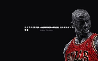 开云官网-芬兰队力克强敌登顶小组榜首 强势晋级下一轮赛事