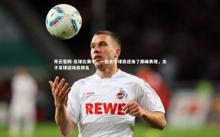 开云官网-足球比赛中，一位女子球员迎来了巅峰表现，女子足球运动员排名