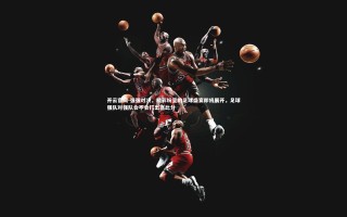 开云官网-强强对决，精彩纷呈的足球盛宴即将展开，足球强队对强队会不会打出高比分