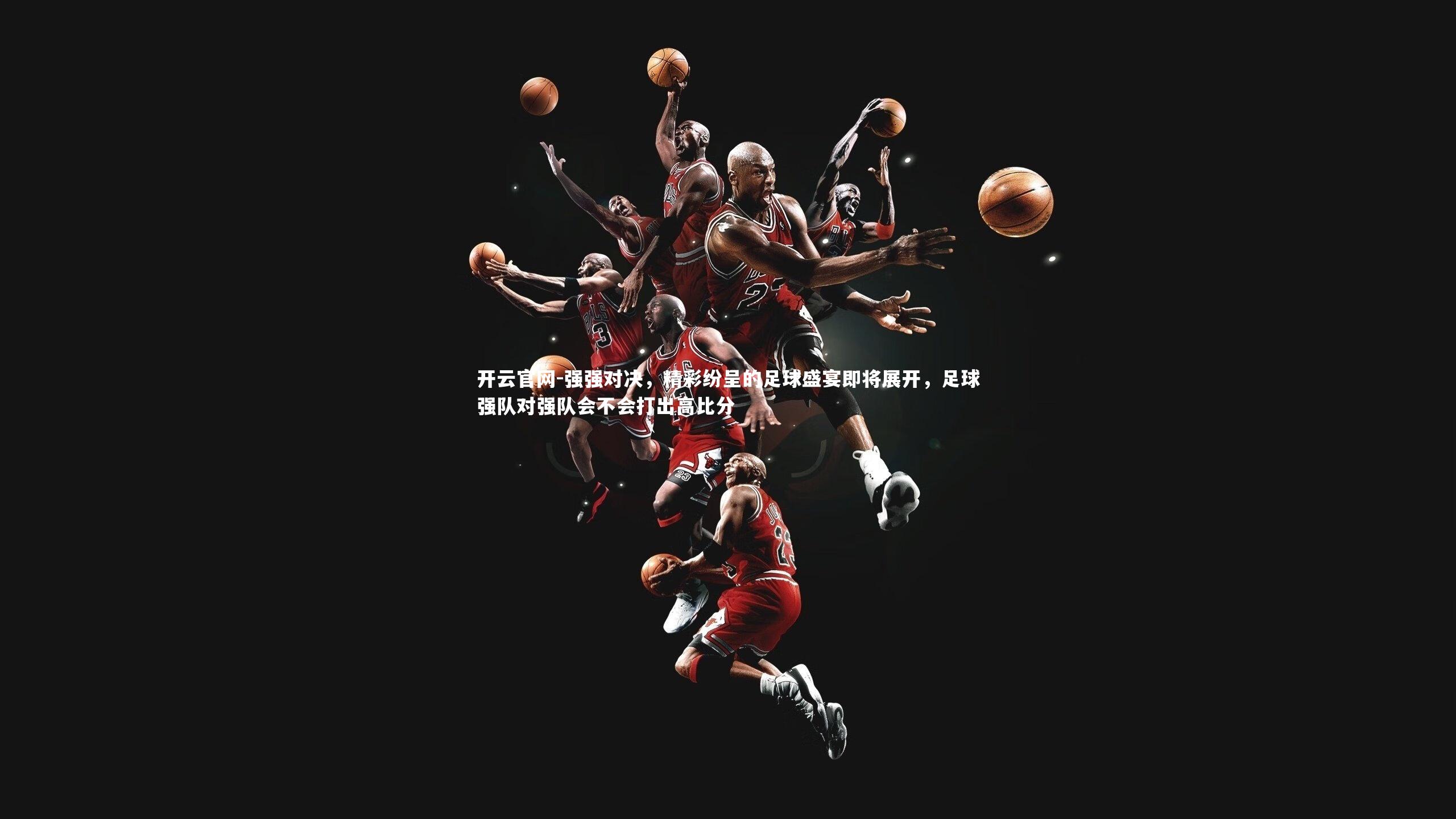 开云官网-强强对决,精彩纷呈的足球盛宴即将展开,足球强队对强队会不会打出高比分-第1张图片-开云官网 开云官网-强强对决,精彩纷呈的足球盛宴即将展开,足球强队对强队会不会打出高比分-第1张图片-开云官网