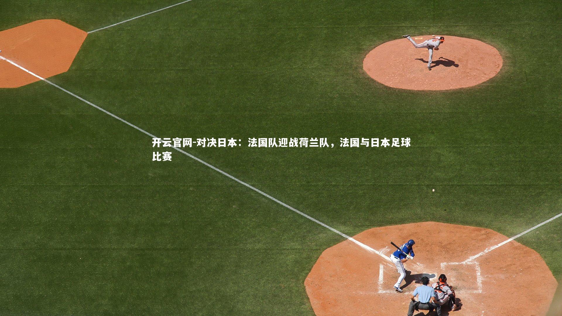 开云官网-对决日本:法国队迎战荷兰队,法国与日本足球比赛-第1张图片-开云官网 开云官网-对决日本:法国队迎战荷兰队,法国与日本足球比赛-第1张图片-开云官网