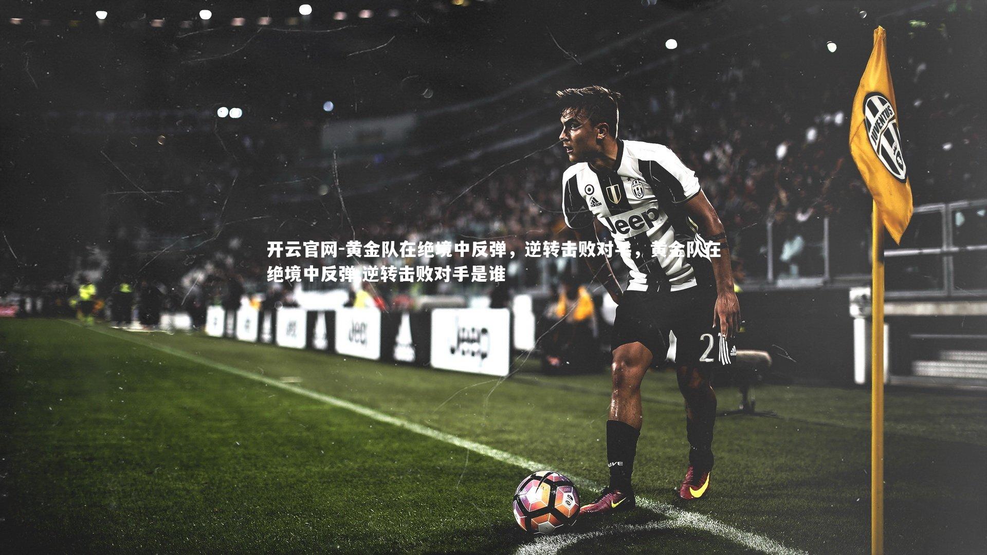 开云官网-黄金队在绝境中反弹，逆转击败对手，黄金队在绝境中反弹,逆转击败对手是谁-第2张图片-开云官网