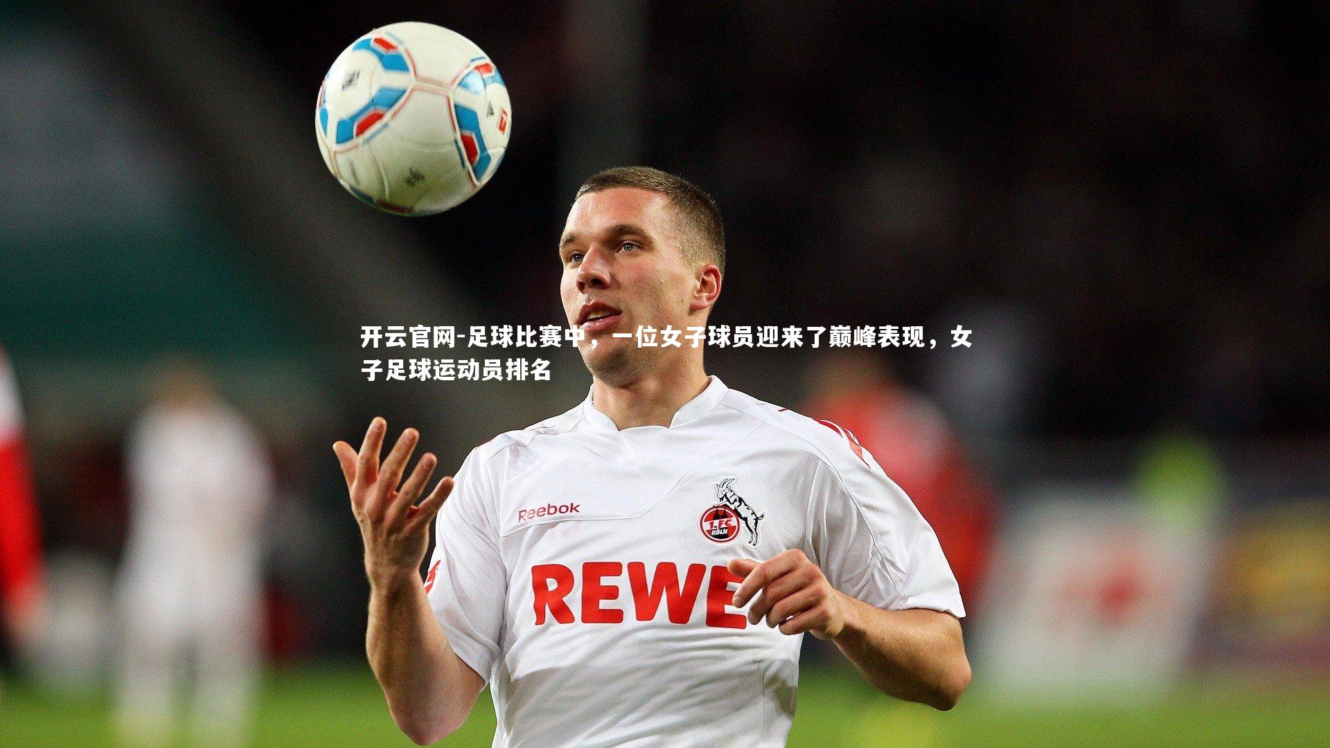 开云官网-足球比赛中，一位女子球员迎来了巅峰表现，女子足球运动员排名-第1张图片-开云官网