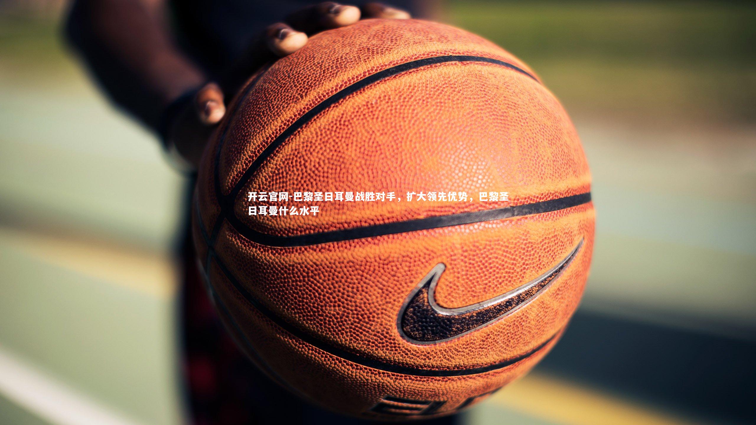 开云官网-巴黎圣日耳曼战胜对手，扩大领先优势，巴黎圣日耳曼什么水平-第1张图片-开云官网