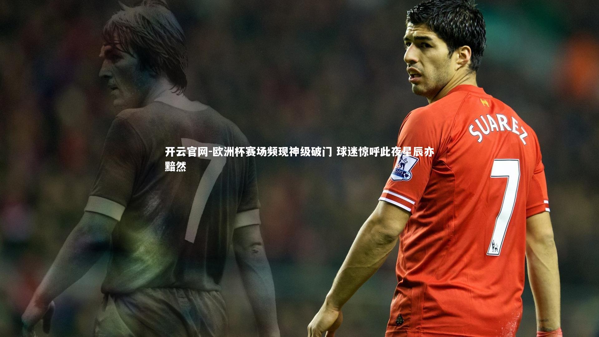 开云官网-欧洲杯赛场频现神级破门 球迷惊呼此夜星辰亦黯然-第1张图片-开云官网