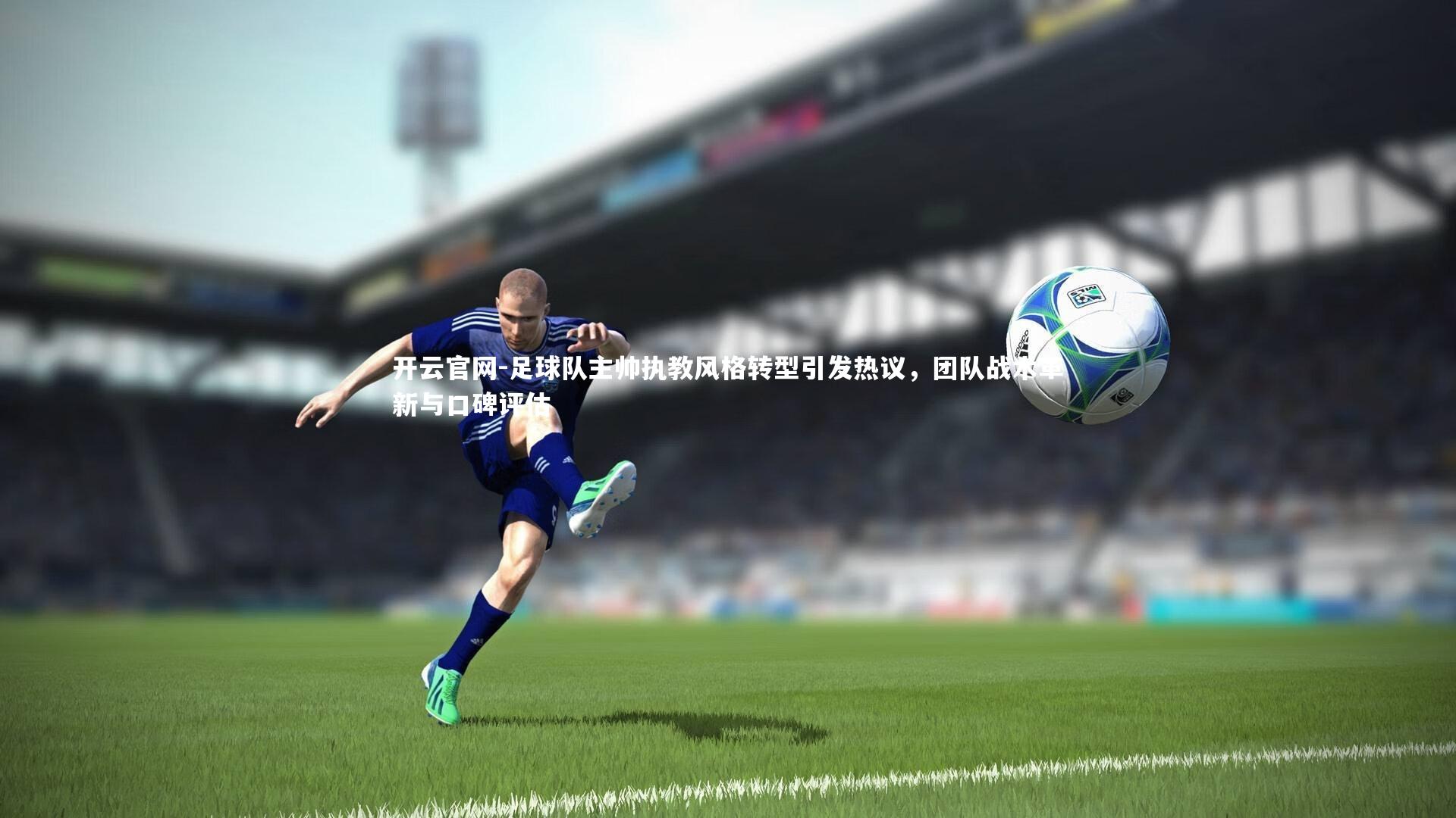 开云官网-足球队主帅执教风格转型引发热议，团队战术革新与口碑评估-第1张图片-开云官网