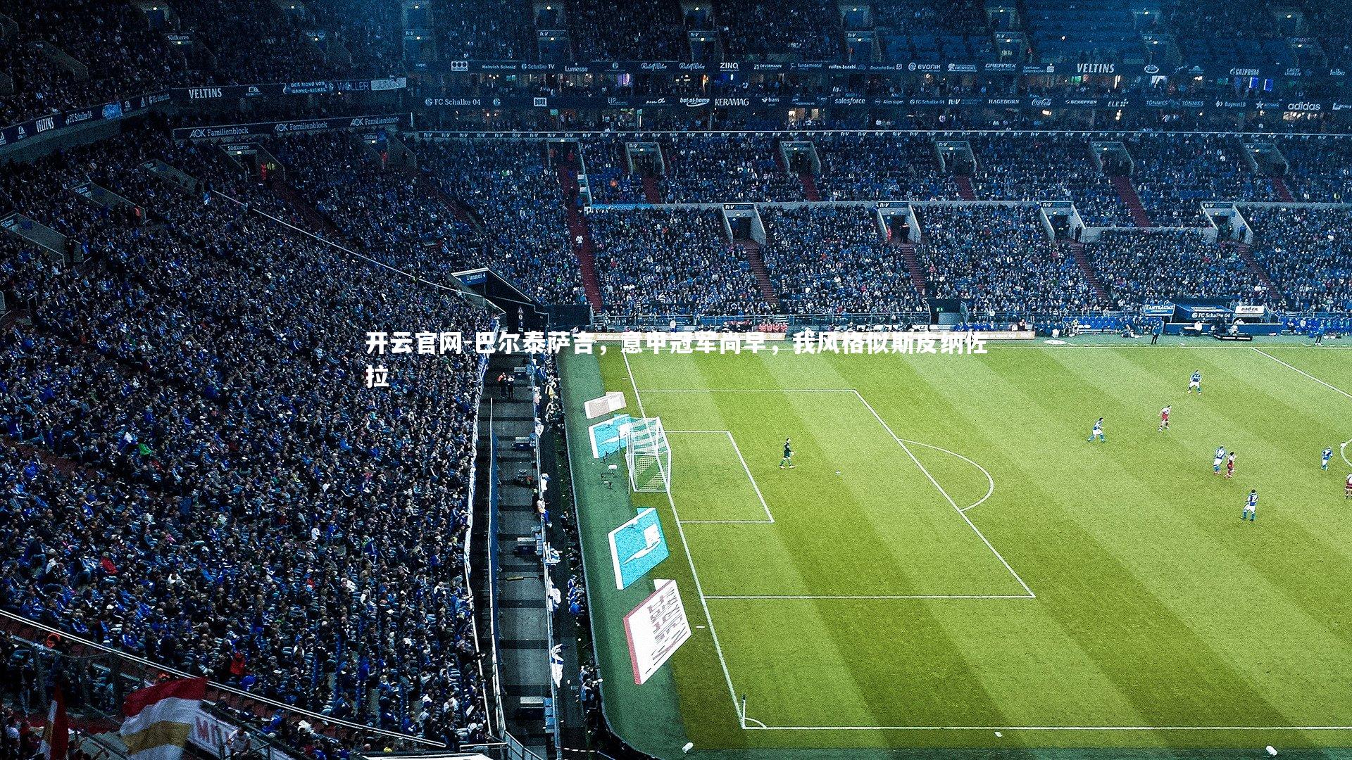 开云官网-巴尔泰萨吉，意甲冠军尚早，我风格似斯皮纳佐拉-第2张图片-开云官网