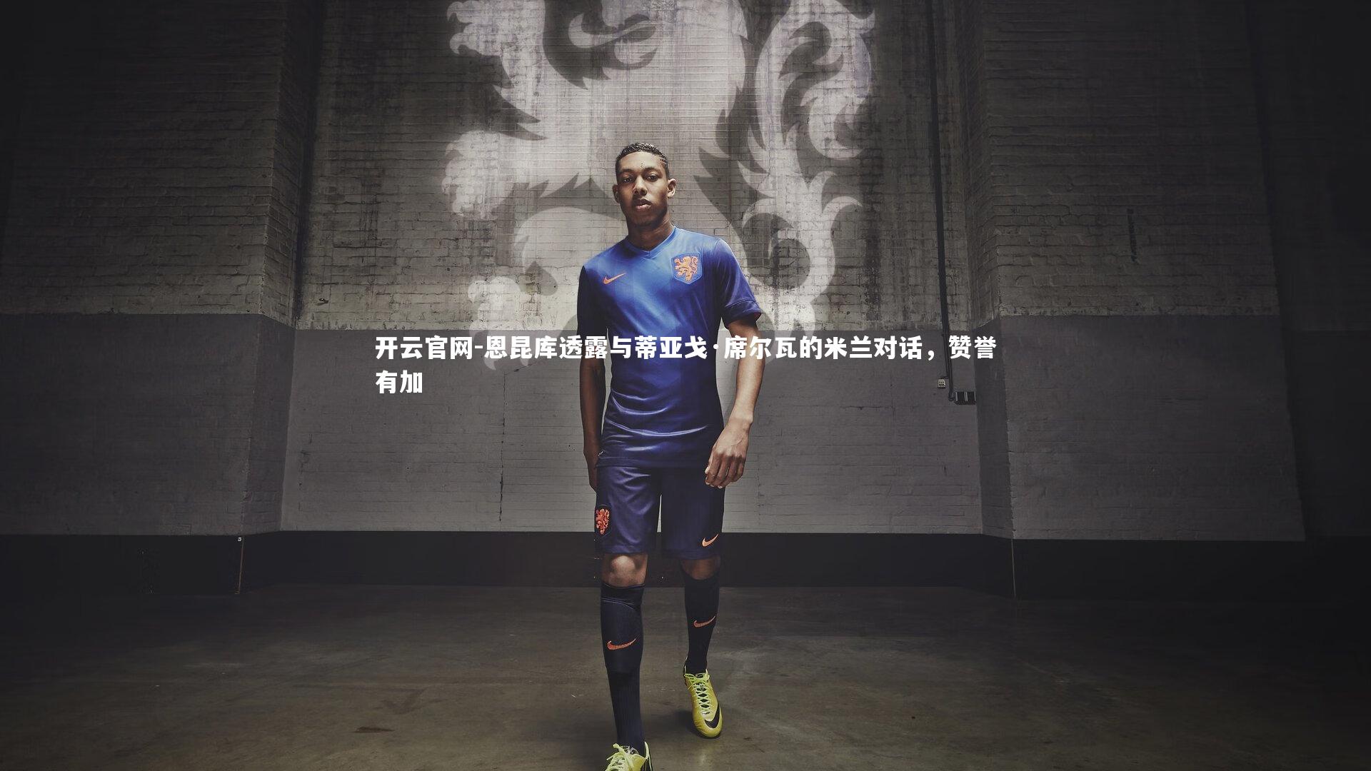 开云官网-恩昆库透露与蒂亚戈·席尔瓦的米兰对话，赞誉有加-第2张图片-开云官网